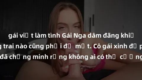 gái việt làm tình Gái Nga dâm đãng khiến tim bất cứ chàng trai nào cũng phải đỏ mặt. Cô gái xinh đẹp này đã chứng minh rằng không ai có thể cưỡng lại khi cô làm tình đắm say.