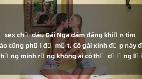sex chị dâu Gái Nga dâm đãng khiến tim bất cứ chàng trai nào cũng phải đỏ mặt. Cô gái xinh đẹp này đã chứng minh rằng không ai có thể cưỡng lại khi cô làm tình đắm say.