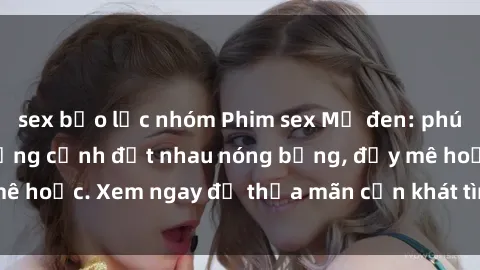 sex bạo lực nhóm Phim sex Mỹ đen: phút mãnh liệt với những cảnh địt nhau nóng bỏng, đầy mê hoặc. Xem ngay để thỏa mãn cơn khát tình dục của bạn!
