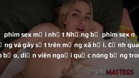 phim sex mới nhất Những bộ phim sex ngoại quốc nổi tiếng và gây sốt trên mạng xã hội. Cảnh quay táo bạo, diễn viên ngoại quốc nóng bỏng trong các tác phẩm đỉnh cao.