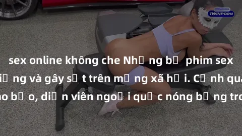 sex online không che Những bộ phim sex ngoại quốc nổi tiếng và gây sốt trên mạng xã hội. Cảnh quay táo bạo, diễn viên ngoại quốc nóng bỏng trong các tác phẩm đỉnh cao.