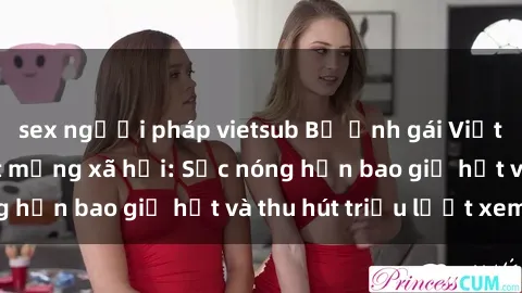 sex người pháp vietsub Bộ ảnh gái Việt Nam nude gây sốt mạng xã hội: Sắc nóng hơn bao giờ hết và thu hút triệu lượt xem