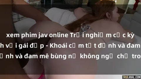 xem phim jav online Trải nghiệm cực kỳ thú vị khi làm tình với gái đẹp - Khoái cảm tột đỉnh và đam mê bùng nổ không ngờ chỉ trong một đêm!