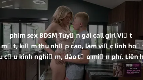 phim sex BDSM Tuyển gái call girl Việt Nam gợi cảm, đẹp mắt, kiếm thu nhập cao, làm việc linh hoạt, không yêu cầu kinh nghiệm, đào tạo miễn phí. Liên hệ ngay để biết thêm chi tiết!