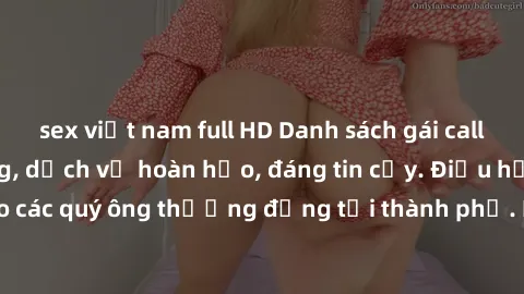 sex việt nam full HD Danh sách gái call girl vip chất lượng, dịch vụ hoàn hảo, đáng tin cậy. Điều hấp dẫn cho các quý ông thượng đẳng tại thành phố. Hãy nhấc máy và đặt lịch ngay!