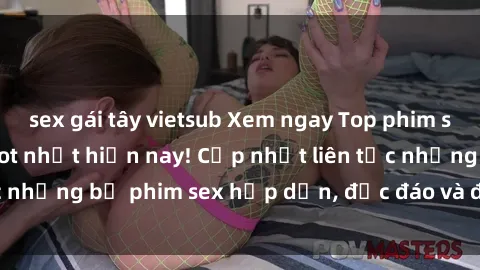 sex gái tây vietsub Xem ngay Top phim sex mới nhất đang hot nhất hiện nay! Cập nhật liên tục những bộ phim sex hấp dẫn, độc đáo và đầy kích thích.