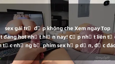 sex gái trẻ đẹp không che Xem ngay Top phim sex mới nhất đang hot nhất hiện nay! Cập nhật liên tục những bộ phim sex hấp dẫn, độc đáo và đầy kích thích.