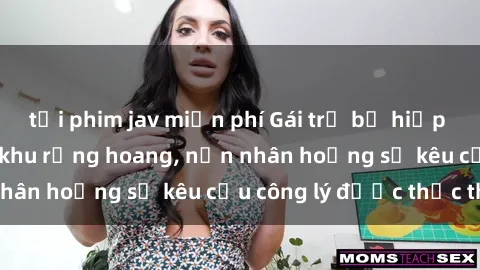 tải phim jav miễn phí Gái trẻ bị hiếp dâm bạo lực trong khu rừng hoang, nạn nhân hoảng sợ kêu cầu công lý được thực thi