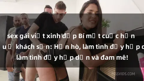 sex gái việt xinh đẹp Bí mật cuộc hẹn gái Việt lần đầu ở khách sạn: Hẹn hò, làm tình đầy hấp dẫn và đam mê!