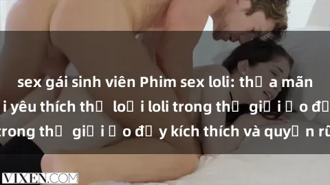 sex gái sinh viên Phim sex loli: thỏa mãn đam mê của người yêu thích thể loại loli trong thế giới ảo đầy kích thích và quyến rũ.