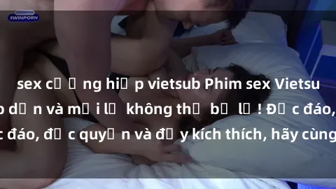 sex cưỡng hiếp vietsub Phim sex Vietsub: Trải nghiệm hấp dẫn và mới lạ không thể bỏ lỡ! Độc đáo, độc quyền và đầy kích thích, hãy cùng khám phá ngay!