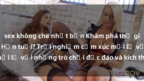 sex không che nhật bản Khám phá thế giới sex trực tuyến: Hơn tuổi? Trải nghiệm cảm xúc mới lạ với những trò chơi độc đáo và kích thích người lớn