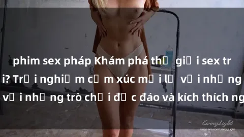 phim sex pháp Khám phá thế giới sex trực tuyến: Hơn tuổi? Trải nghiệm cảm xúc mới lạ với những trò chơi độc đáo và kích thích người lớn