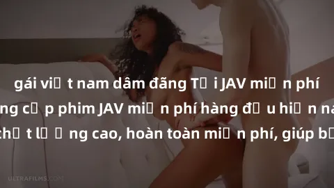 gái việt nam dâm đãng Tải JAV miễn phí: Các trang web cung cấp phim JAV miễn phí hàng đầu hiện nay. Các tác phẩm chất lượng cao, hoàn toàn miễn phí, giúp bạn thỏa mãn niềm đam mê mà không tốn kém.