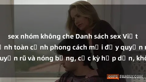 sex nhóm không che Danh sách sex Việt Nam không che - Ảnh toàn cảnh phong cách mới đầy quyến rũ và nóng bỏng, cực kỳ hấp dẫn, không thể bỏ qua!