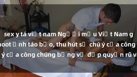 sex y tá việt nam Người mẫu Việt Nam gây sốt với loạt shoot ảnh táo bạo, thu hút sự chú ý của công chúng bằng vẻ đẹp quyến rũ và gợi cảm.