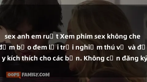 sex anh em ruột Xem phim sex không che miễn phí tại đây, đảm bảo đem lại trải nghiệm thú vị và đầy kích thích cho các bạn. Không cần đăng ký, hoàn toàn miễn phí.