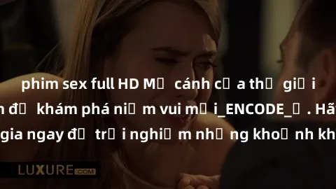 phim sex full HD Mở cánh cửa thế giới sex MILF Việt Nam để khám phá niềm vui mới_ENCODE_. Hãy tham gia ngay để trải nghiệm những khoảnh khắc đầy kích thích và đam mê.