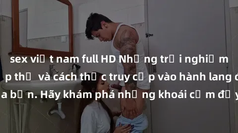 sex việt nam full HD Những trải nghiệm mới lạ với sex tập thể và cách thức truy cập vào hành lang đam mê của bạn. Hãy khám phá những khoái cảm đầy kích thích với tập thể hấp dẫn!