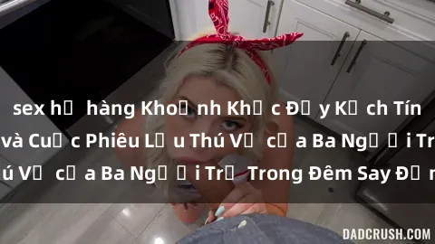 sex họ hàng Khoảnh Khắc Đầy Kịch Tính: Sex  Việt Nam và Cuộc Phiêu Lưu Thú Vị của Ba Người Trẻ Trong Đêm Say Đắm