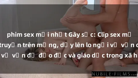 phim sex mới nhất Gây sốc: Clip sex mẹ con Việt Nam lan truyền trên mạng, dấy lên lo ngại về vấn đề đạo đức và giáo dục trong xã hội hiện nay.