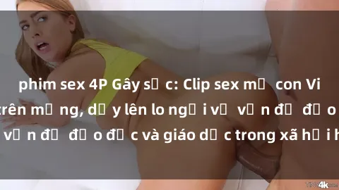 phim sex 4P Gây sốc: Clip sex mẹ con Việt Nam lan truyền trên mạng, dấy lên lo ngại về vấn đề đạo đức và giáo dục trong xã hội hiện nay.