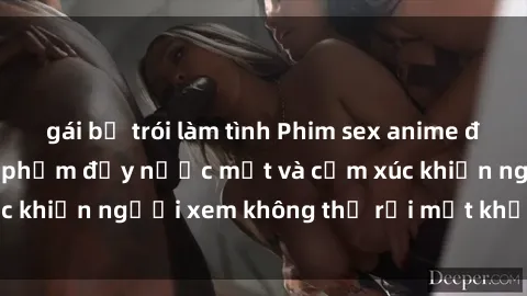gái bị trói làm tình Phim sex anime đỉnh cao: Những tác phẩm đầy nước mắt và cảm xúc khiến người xem không thể rời mắt khỏi màn hình