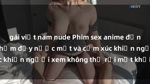 gái việt nam nude Phim sex anime đỉnh cao: Những tác phẩm đầy nước mắt và cảm xúc khiến người xem không thể rời mắt khỏi màn hình