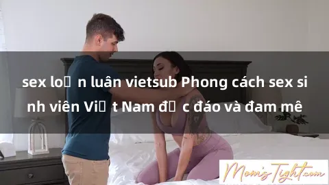 sex loạn luân vietsub Phong cách sex sinh viên Việt Nam độc đáo và đam mê